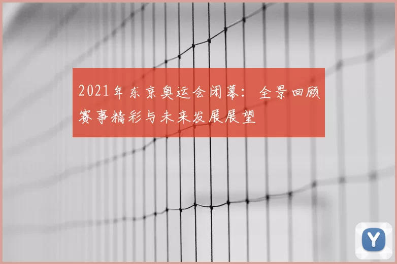 2021年东京奥运会闭幕：全景回顾赛事精彩与未来发展展望