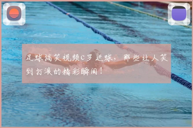 足球搞笑视频c罗进球，那些让人笑到打滚的精彩瞬间！