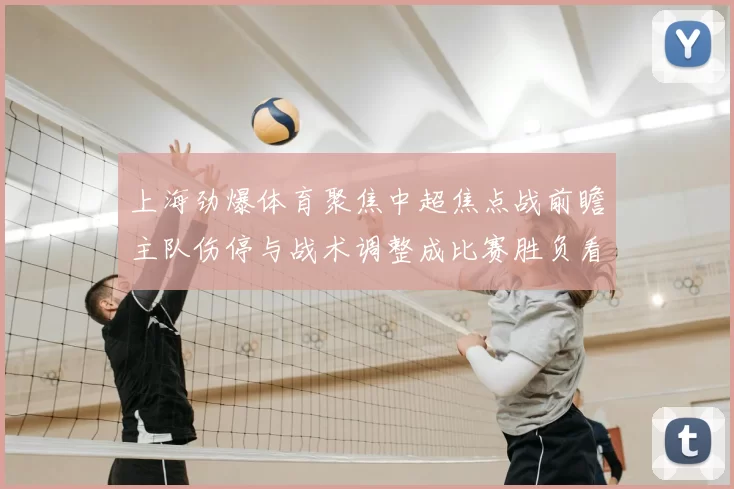 上海劲爆体育聚焦中超焦点战前瞻主队伤停与战术调整成比赛胜负看点