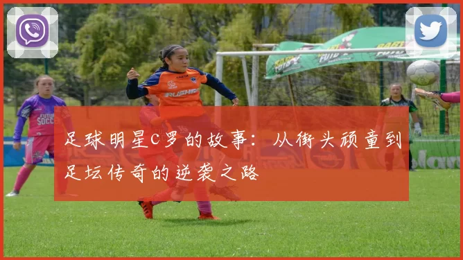 足球明星c罗的故事：从街头顽童到足坛传奇的逆袭之路