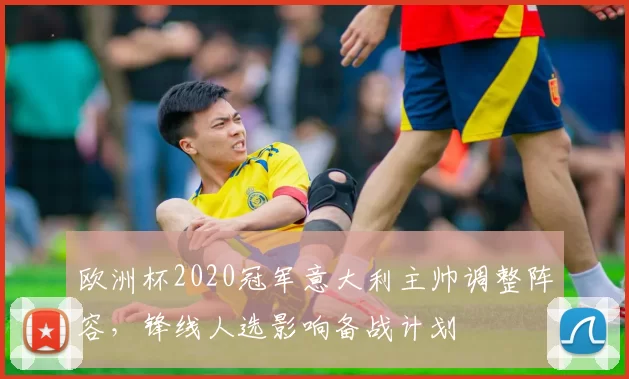 欧洲杯2020冠军意大利主帅调整阵容，锋线人选影响备战计划