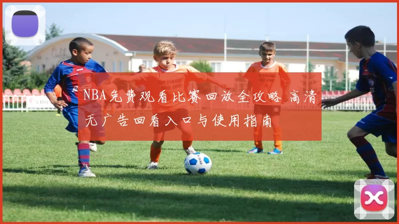 NBA免费观看比赛回放全攻略 高清无广告回看入口与使用指南