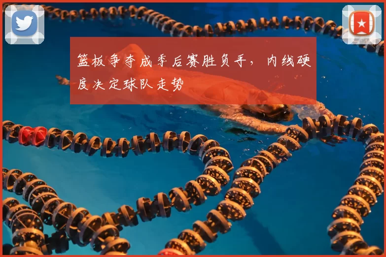 篮板争夺成季后赛胜负手，内线硬度决定球队走势