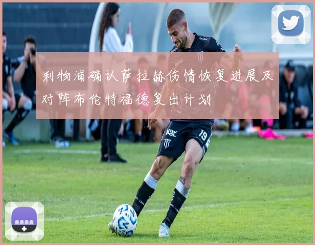 利物浦确认萨拉赫伤情恢复进展及对阵布伦特福德复出计划