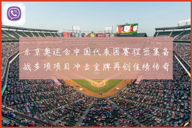 东京奥运会中国代表团赛程密集备战多项项目冲击金牌再创佳绩传奇