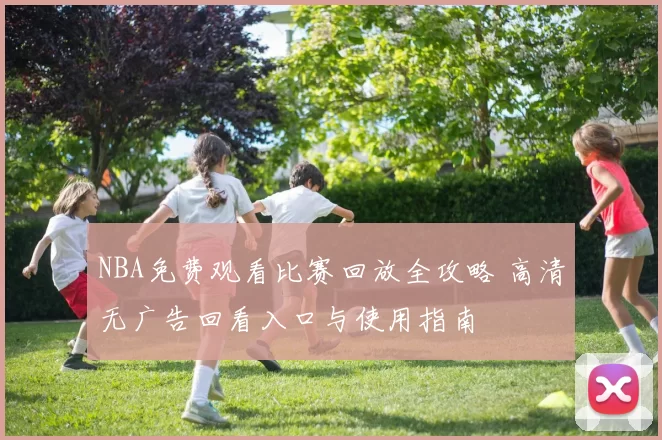NBA免费观看比赛回放全攻略 高清无广告回看入口与使用指南
