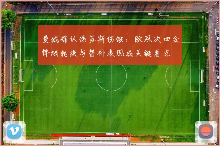曼城确认热苏斯伤缺，欧冠次回合锋线轮换与替补表现成关键看点