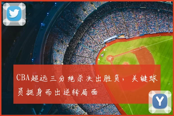 CBA超远三分绝杀决出胜负,关键球员挺身而出逆转局面