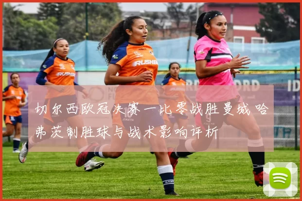 切尔西欧冠决赛一比零战胜曼城 哈弗茨制胜球与战术影响评析