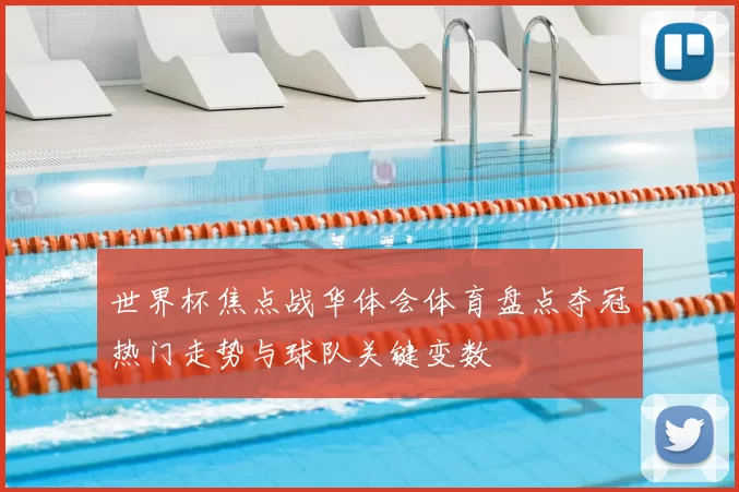 世界杯焦点战华体会体育盘点夺冠热门走势与球队关键变数