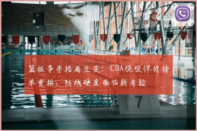 篮板争夺格局生变：CBA现役悍将榜单重排，防线硬度面临新考验