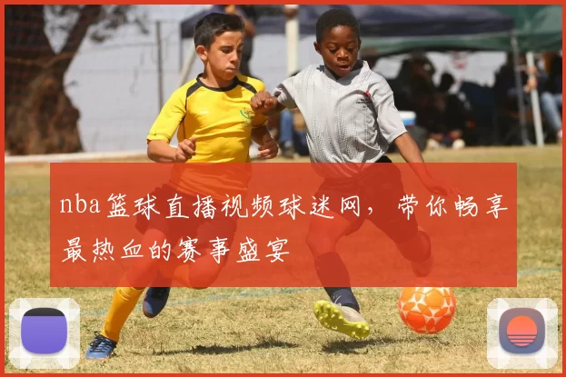 nba篮球直播视频球迷网，带你畅享最热血的赛事盛宴