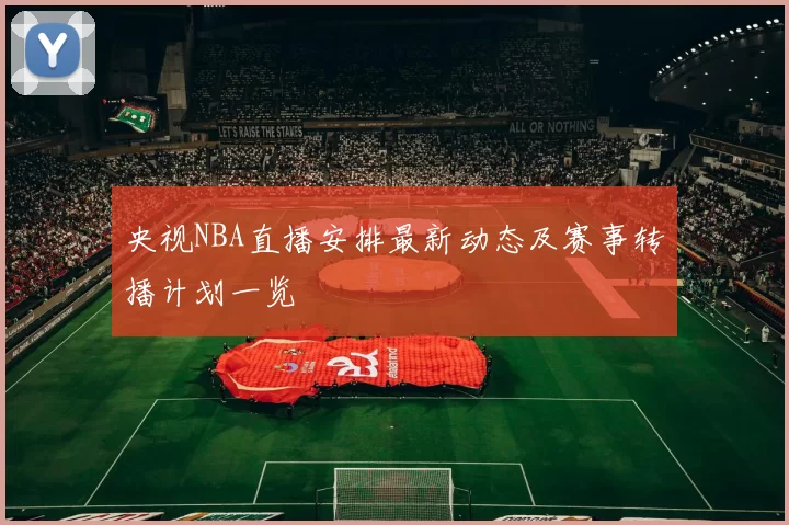 央视NBA直播安排最新动态及赛事转播计划一览