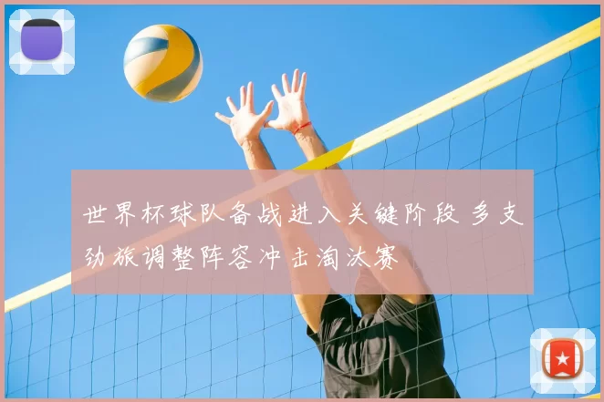 世界杯球队备战进入关键阶段 多支劲旅调整阵容冲击淘汰赛