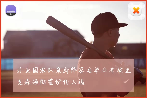 丹麦国家队最新阵容名单公布埃里克森领衔霍伊伦入选