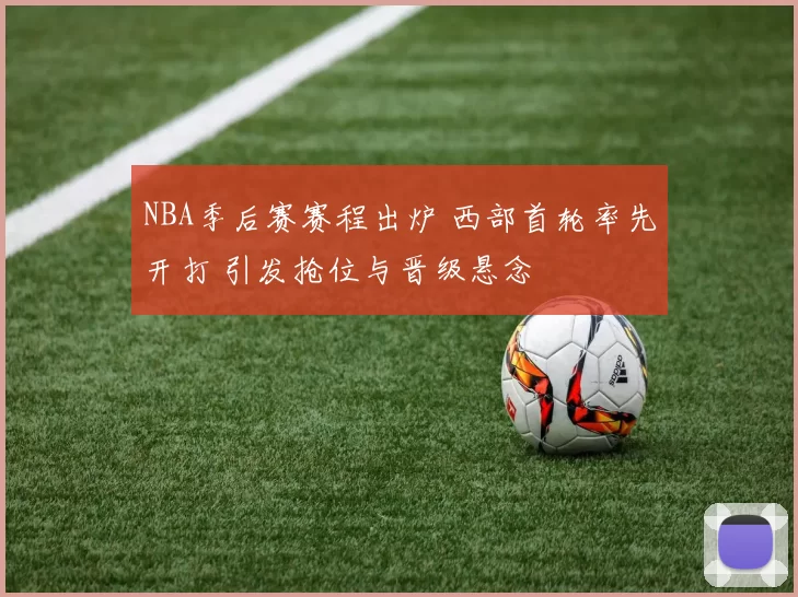 NBA季后赛赛程出炉 西部首轮率先开打 引发抢位与晋级悬念