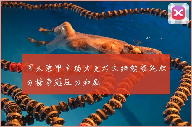 国米意甲主场力克尤文继续领跑积分榜争冠压力加剧