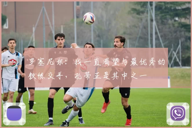 罗塞尼尔：我一直渴望与最优秀的教练交手，孔蒂正是其中之一