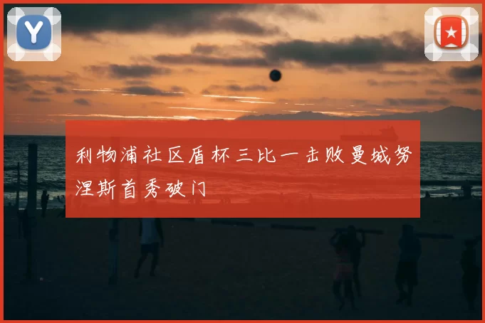 利物浦社区盾杯三比一击败曼城努涅斯首秀破门