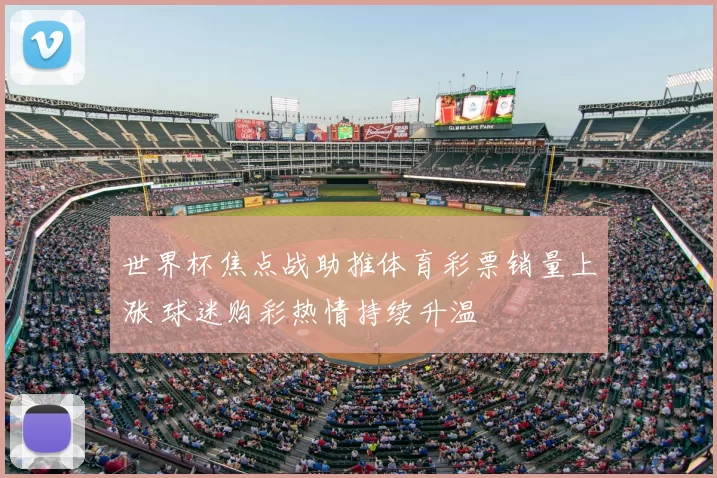 世界杯焦点战助推体育彩票销量上涨 球迷购彩热情持续升温