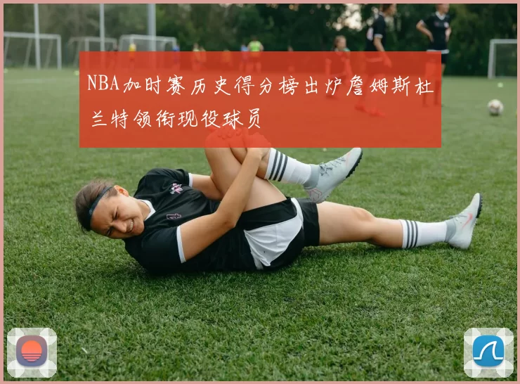 NBA加时赛历史得分榜出炉詹姆斯杜兰特领衔现役球员