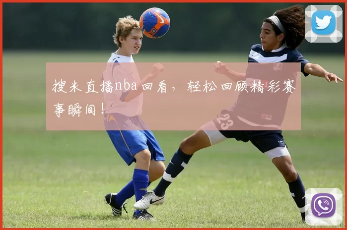 搜米直播nba回看，轻松回顾精彩赛事瞬间！
