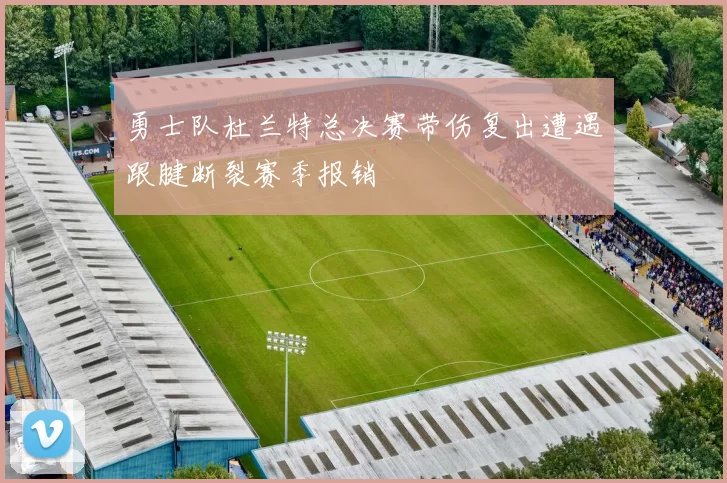 勇士队杜兰特总决赛带伤复出遭遇跟腱断裂赛季报销