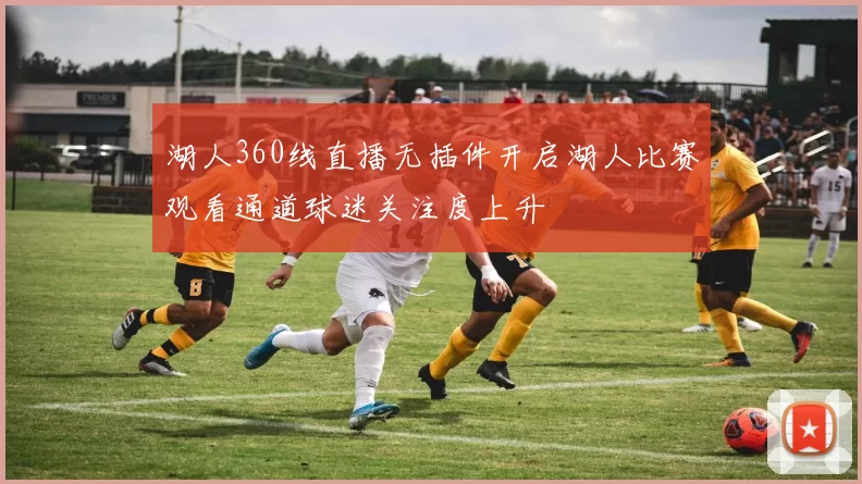 湖人360线直播无插件开启湖人比赛观看通道球迷关注度上升