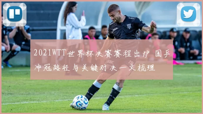 2021WTT世界杯决赛赛程出炉 国乒冲冠路径与关键对决一文梳理