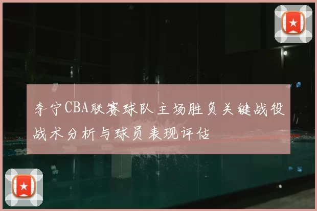 李宁CBA联赛球队主场胜负关键战役战术分析与球员表现评估