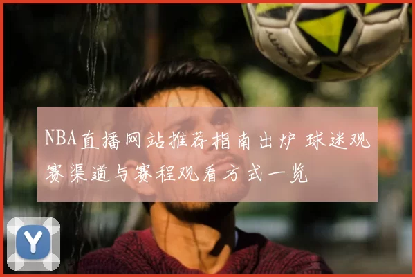 NBA直播网站推荐指南出炉 球迷观赛渠道与赛程观看方式一览