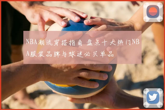 NBA潮流穿搭指南 盘点十大热门NBA服装品牌与球迷必买单品