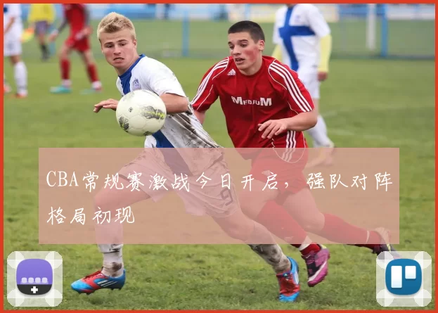 CBA常规赛激战今日开启，强队对阵格局初现