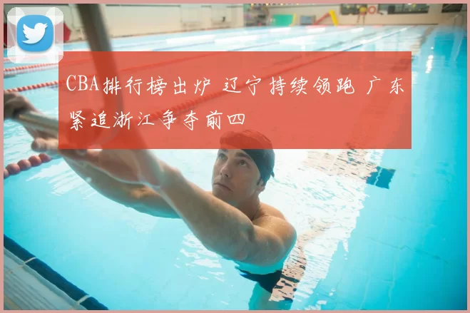 CBA排行榜出炉 辽宁持续领跑 广东紧追浙江争夺前四