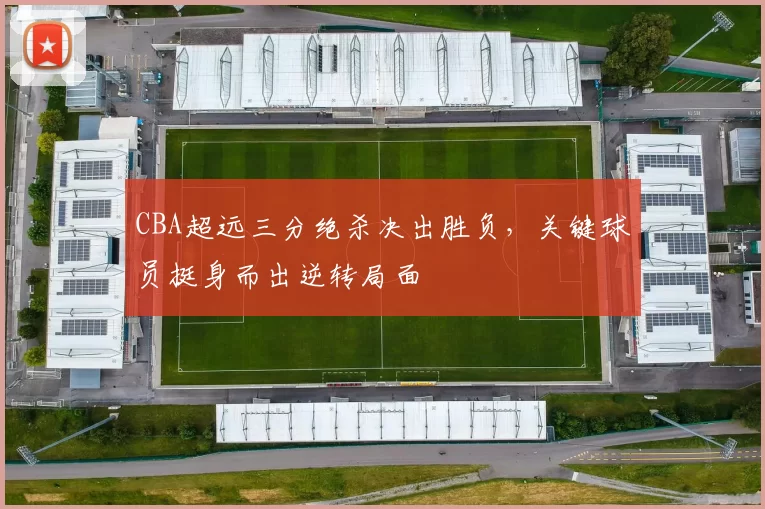 CBA超远三分绝杀决出胜负，关键球员挺身而出逆转局面