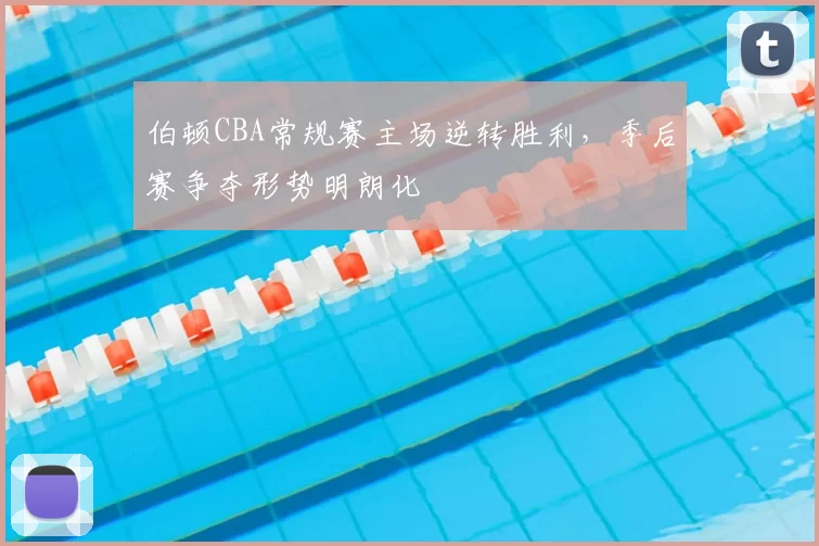 伯顿CBA常规赛主场逆转胜利，季后赛争夺形势明朗化