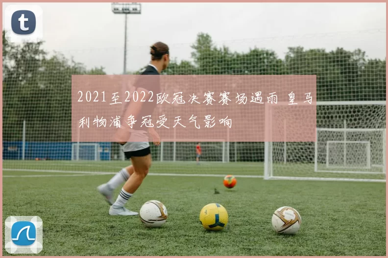 2021至2022欧冠决赛赛场遇雨 皇马利物浦争冠受天气影响