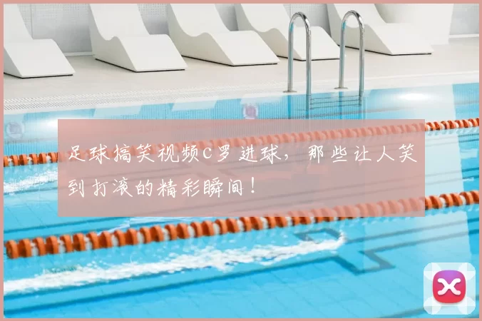 足球搞笑视频c罗进球，那些让人笑到打滚的精彩瞬间！