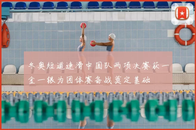 冬奥短道速滑中国队两项决赛获一金一银为团体赛备战奠定基础