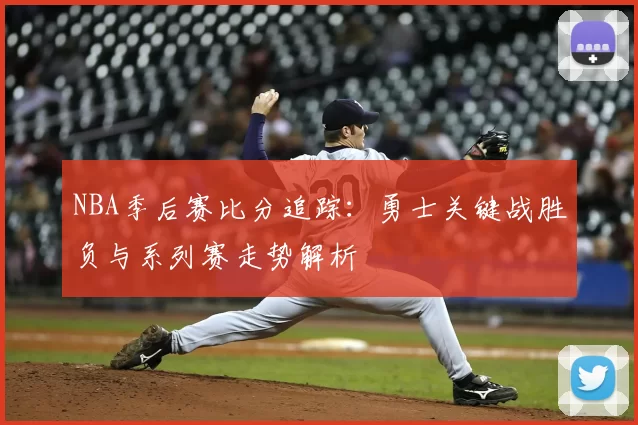 NBA季后赛比分追踪：勇士关键战胜负与系列赛走势解析