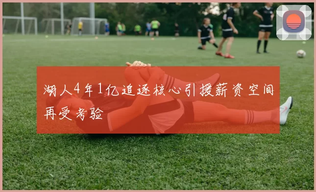 湖人4年1亿追逐核心引援薪资空间再受考验