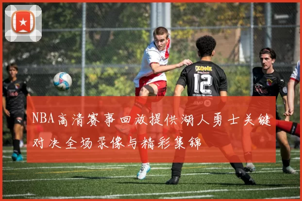 NBA高清赛事回放提供湖人勇士关键对决全场录像与精彩集锦