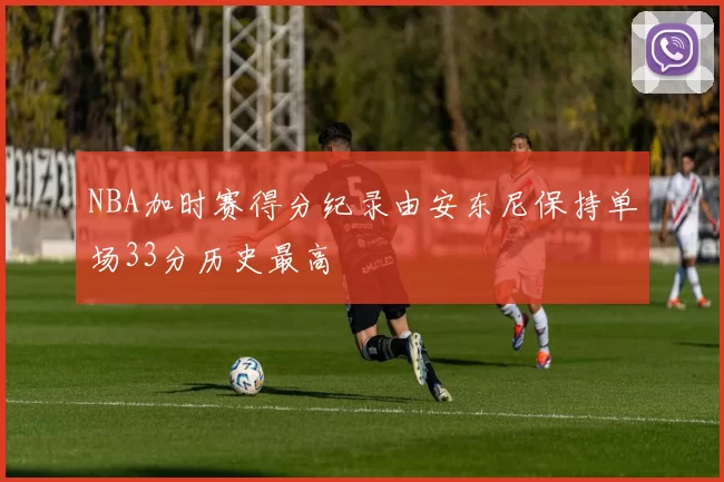 NBA加时赛得分纪录由安东尼保持单场33分历史最高