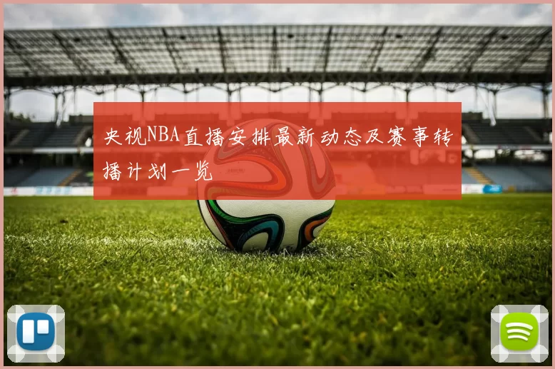央视NBA直播安排最新动态及赛事转播计划一览