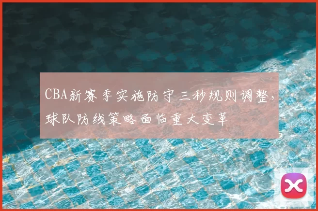 CBA新赛季实施防守三秒规则调整，球队防线策略面临重大变革