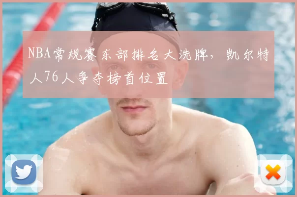 NBA常规赛东部排名大洗牌，凯尔特人76人争夺榜首位置