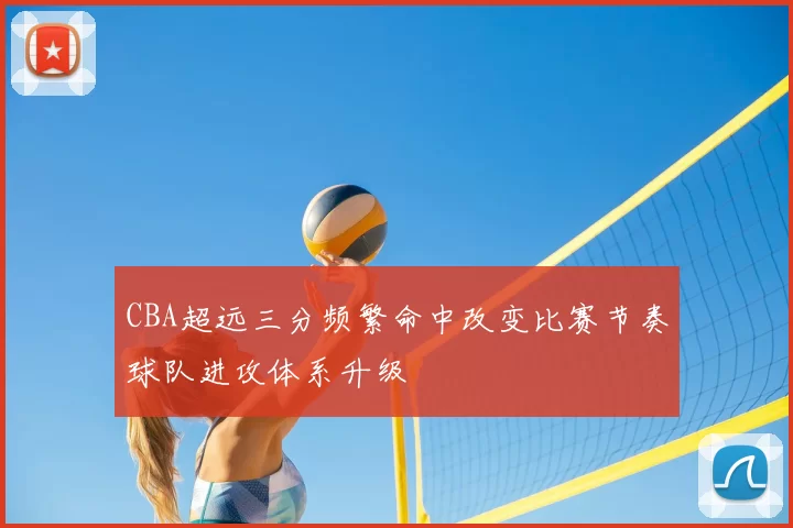 CBA超远三分频繁命中改变比赛节奏球队进攻体系升级