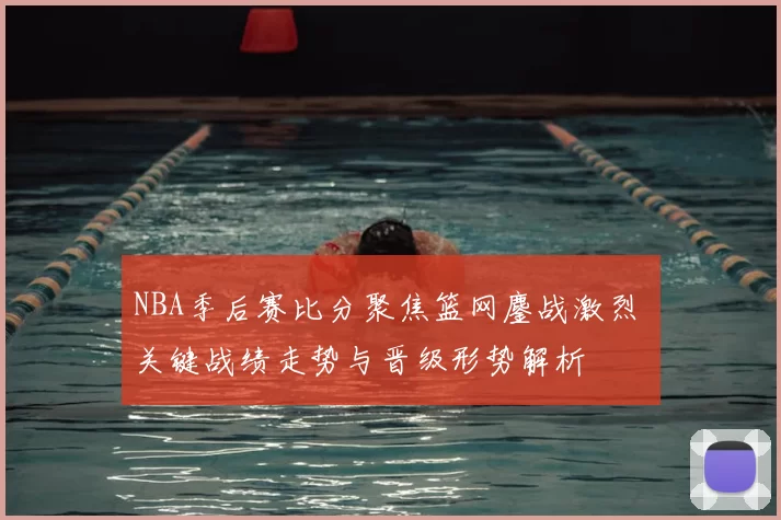 NBA季后赛比分聚焦篮网鏖战激烈 关键战绩走势与晋级形势解析