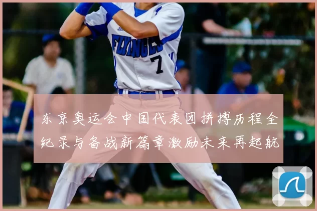 东京奥运会中国代表团拼搏历程全纪录与备战新篇章激励未来再起航
