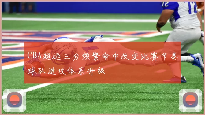 CBA超远三分频繁命中改变比赛节奏球队进攻体系升级